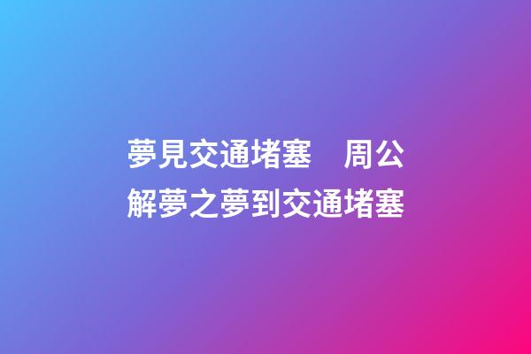 夢見交通堵塞　周公解夢之夢到交通堵塞